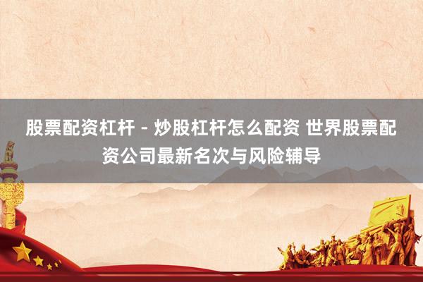 股票配资杠杆 - 炒股杠杆怎么配资 世界股票配资公司最新名次与风险辅导
