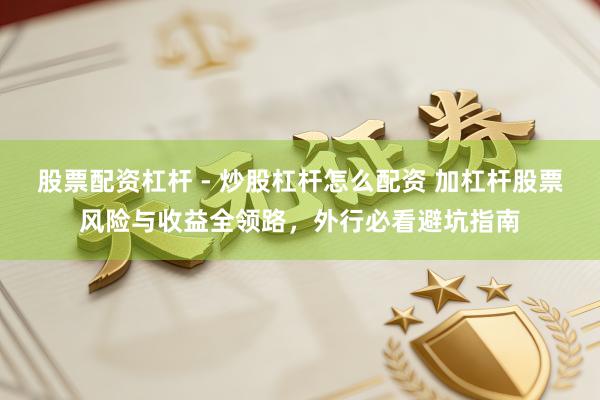 股票配资杠杆 - 炒股杠杆怎么配资 加杠杆股票风险与收益全领路，外行必看避坑指南