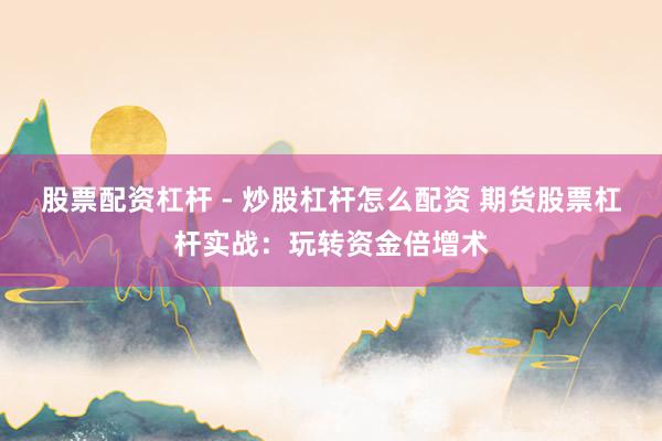 股票配资杠杆 - 炒股杠杆怎么配资 期货股票杠杆实战：玩转资金倍增术