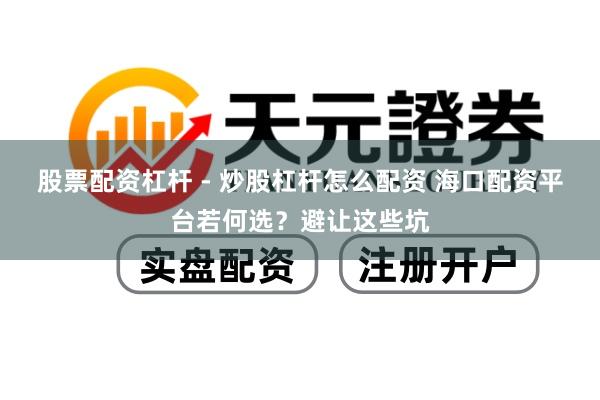 股票配资杠杆 - 炒股杠杆怎么配资 海口配资平台若何选？避让这些坑