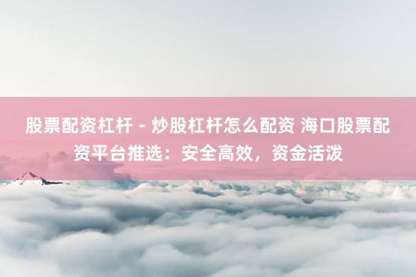 股票配资杠杆 - 炒股杠杆怎么配资 海口股票配资平台推选：安全高效，资金活泼