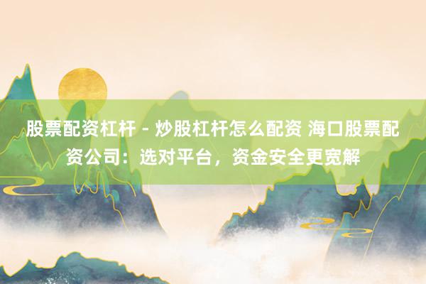 股票配资杠杆 - 炒股杠杆怎么配资 海口股票配资公司：选对平台，资金安全更宽解