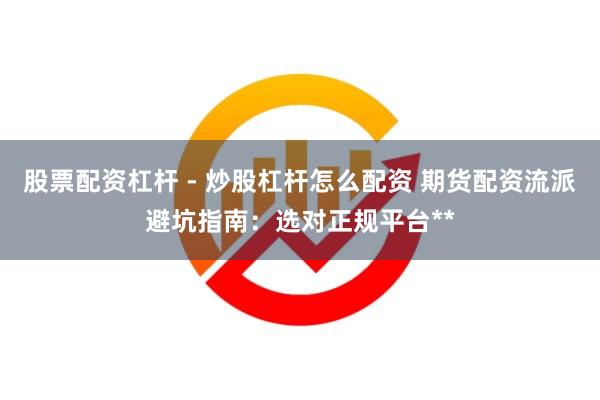股票配资杠杆 - 炒股杠杆怎么配资 期货配资流派避坑指南：选对正规平台**
