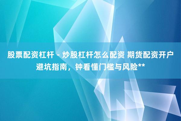 股票配资杠杆 - 炒股杠杆怎么配资 期货配资开户避坑指南，钟看懂门槛与风险**