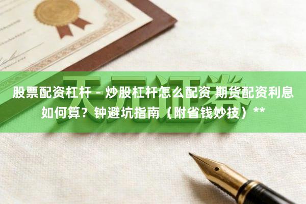股票配资杠杆 - 炒股杠杆怎么配资 期货配资利息如何算？钟避坑指南（附省钱妙技）**