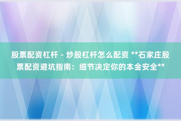 股票配资杠杆 - 炒股杠杆怎么配资 **石家庄股票配资避坑指南：细节决定你的本金安全**