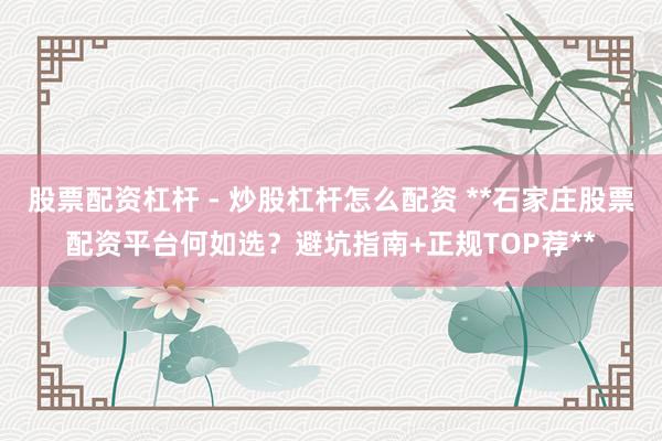 股票配资杠杆 - 炒股杠杆怎么配资 **石家庄股票配资平台何如选？避坑指南+正规TOP荐**