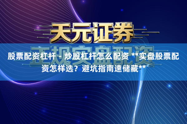 股票配资杠杆 - 炒股杠杆怎么配资 **实盘股票配资怎样选？避坑指南速储藏**
