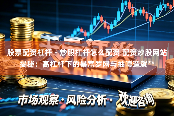 股票配资杠杆 - 炒股杠杆怎么配资 配资炒股网站揭秘：高杠杆下的暴富罗网与抽噎造就**