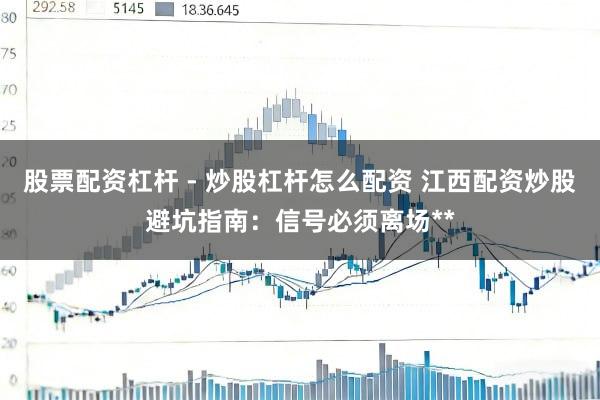 股票配资杠杆 - 炒股杠杆怎么配资 江西配资炒股避坑指南：信号必须离场**
