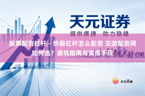 股票配资杠杆 - 炒股杠杆怎么配资 交游配资网如何选？避坑指南与实操手段