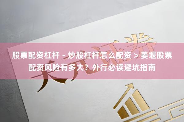 股票配资杠杆 - 炒股杠杆怎么配资 > 姜堰股票配资风险有多大？外行必读避坑指南