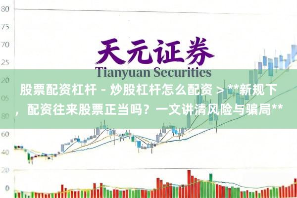 股票配资杠杆 - 炒股杠杆怎么配资 > **新规下，配资往来股票正当吗？一文讲清风险与骗局**
