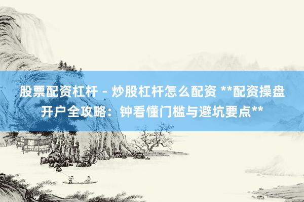 股票配资杠杆 - 炒股杠杆怎么配资 **配资操盘开户全攻略：钟看懂门槛与避坑要点**