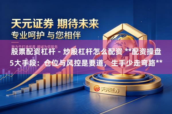 股票配资杠杆 - 炒股杠杆怎么配资 **配资操盘5大手段：仓位与风控是要道，生手少走弯路**