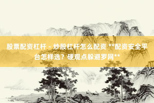 股票配资杠杆 - 炒股杠杆怎么配资 **配资安全平台怎样选？硬观点躲避罗网**