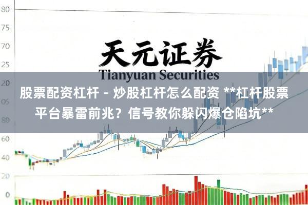 股票配资杠杆 - 炒股杠杆怎么配资 **杠杆股票平台暴雷前兆？信号教你躲闪爆仓陷坑**