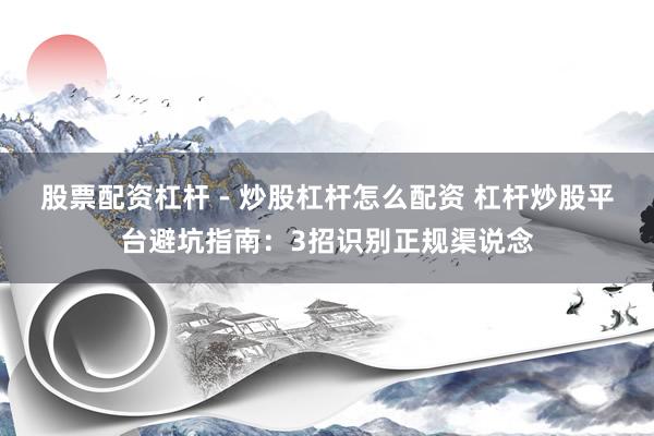 股票配资杠杆 - 炒股杠杆怎么配资 杠杆炒股平台避坑指南：3招识别正规渠说念