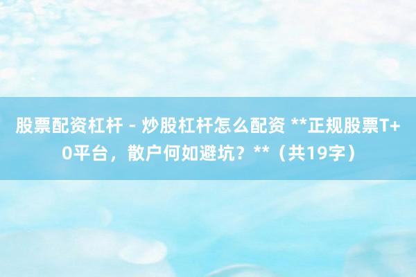 股票配资杠杆 - 炒股杠杆怎么配资 **正规股票T+0平台，散户何如避坑？**（共19字）