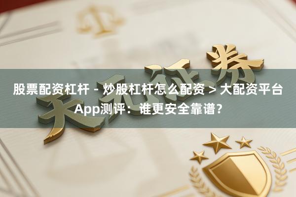 股票配资杠杆 - 炒股杠杆怎么配资 > 大配资平台App测评：谁更安全靠谱？