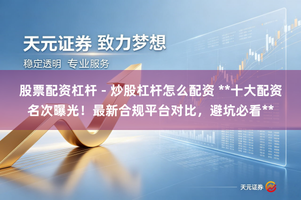 股票配资杠杆 - 炒股杠杆怎么配资 **十大配资名次曝光！最新合规平台对比，避坑必看**