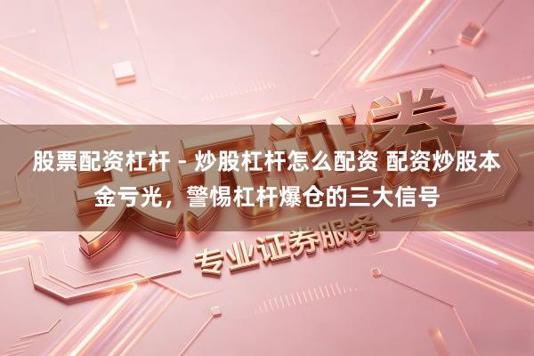 股票配资杠杆 - 炒股杠杆怎么配资 配资炒股本金亏光，警惕杠杆爆仓的三大信号