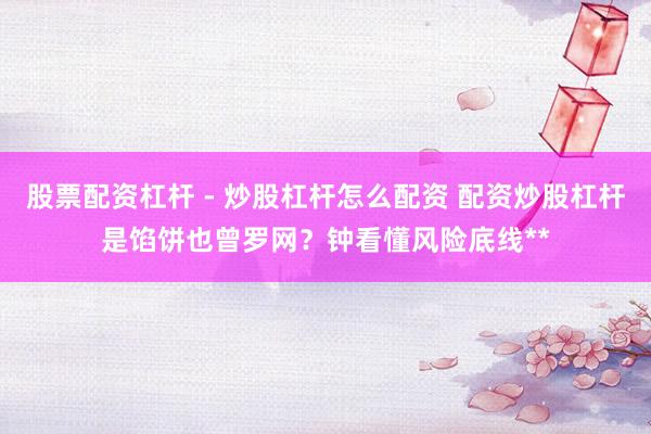股票配资杠杆 - 炒股杠杆怎么配资 配资炒股杠杆是馅饼也曾罗网？钟看懂风险底线**