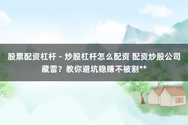 股票配资杠杆 - 炒股杠杆怎么配资 配资炒股公司藏雷？教你避坑稳赚不被割**