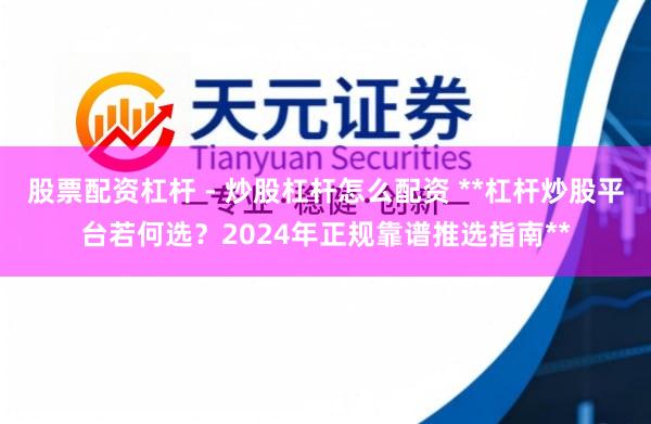 股票配资杠杆 - 炒股杠杆怎么配资 **杠杆炒股平台若何选？2024年正规靠谱推选指南**