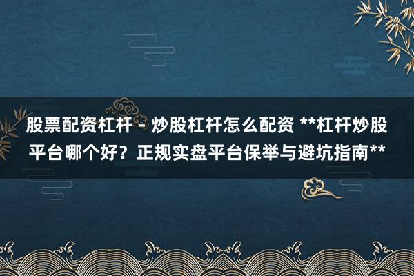 股票配资杠杆 - 炒股杠杆怎么配资 **杠杆炒股平台哪个好？正规实盘平台保举与避坑指南**
