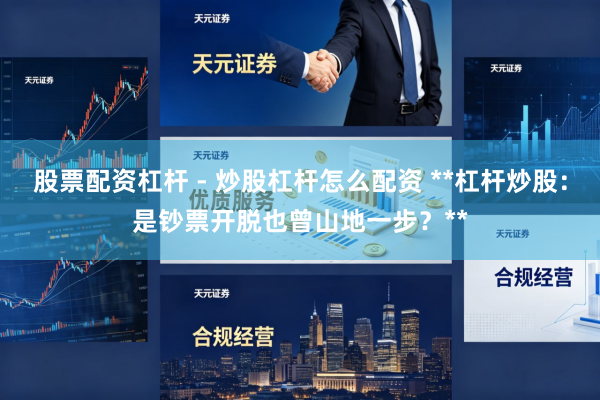股票配资杠杆 - 炒股杠杆怎么配资 **杠杆炒股：是钞票开脱也曾山地一步？**