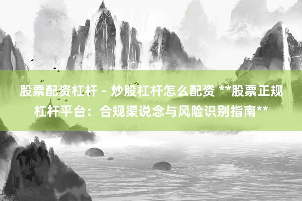 股票配资杠杆 - 炒股杠杆怎么配资 **股票正规杠杆平台：合规渠说念与风险识别指南**
