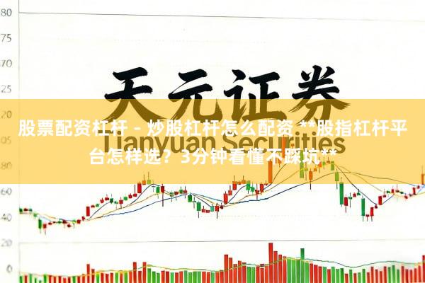 股票配资杠杆 - 炒股杠杆怎么配资 **股指杠杆平台怎样选？3分钟看懂不踩坑**