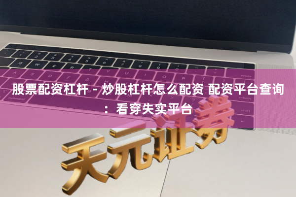 股票配资杠杆 - 炒股杠杆怎么配资 配资平台查询：看穿失实平台