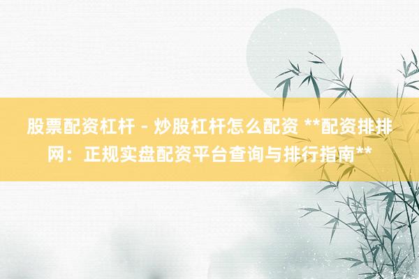 股票配资杠杆 - 炒股杠杆怎么配资 **配资排排网：正规实盘配资平台查询与排行指南**