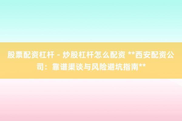 股票配资杠杆 - 炒股杠杆怎么配资 **西安配资公司：靠谱渠谈与风险避坑指南**