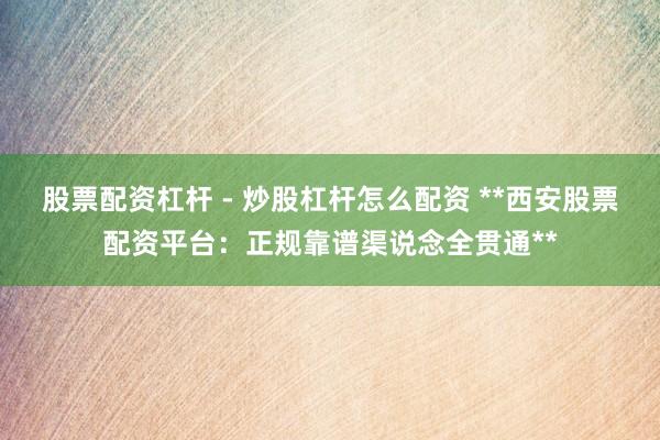 股票配资杠杆 - 炒股杠杆怎么配资 **西安股票配资平台：正规靠谱渠说念全贯通**