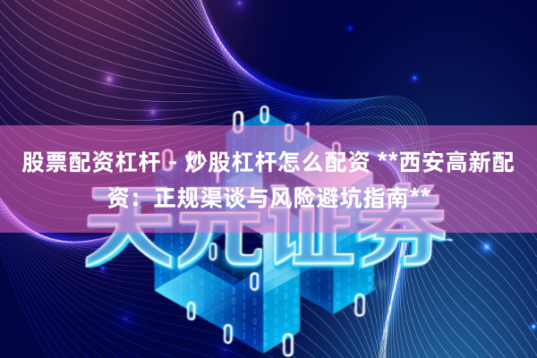 股票配资杠杆 - 炒股杠杆怎么配资 **西安高新配资：正规渠谈与风险避坑指南**