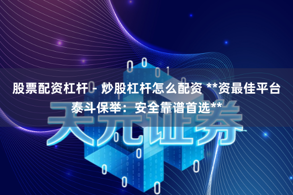 股票配资杠杆 - 炒股杠杆怎么配资 **资最佳平台泰斗保举：安全靠谱首选**