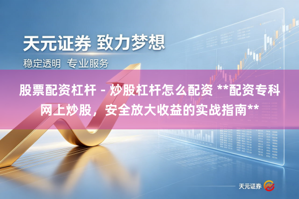 股票配资杠杆 - 炒股杠杆怎么配资 **配资专科网上炒股，安全放大收益的实战指南**