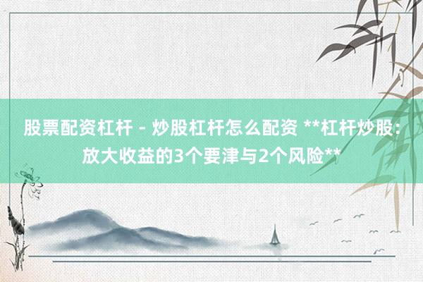 股票配资杠杆 - 炒股杠杆怎么配资 **杠杆炒股：放大收益的3个要津与2个风险**