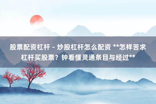 股票配资杠杆 - 炒股杠杆怎么配资 **怎样苦求杠杆买股票？钟看懂灵通条目与经过**