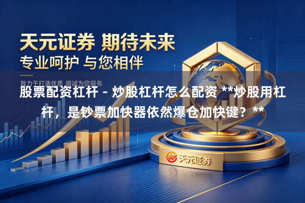 股票配资杠杆 - 炒股杠杆怎么配资 **炒股用杠杆，是钞票加快器依然爆仓加快键？**