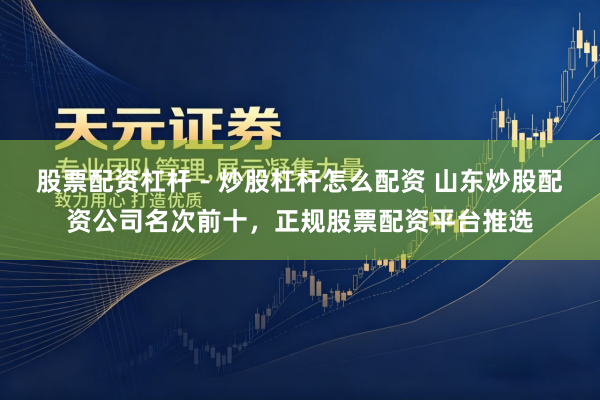 股票配资杠杆 - 炒股杠杆怎么配资 山东炒股配资公司名次前十，正规股票配资平台推选