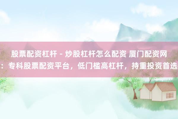 股票配资杠杆 - 炒股杠杆怎么配资 厦门配资网：专科股票配资平台，低门槛高杠杆，持重投资首选